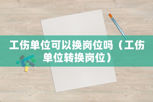 工傷單位可以換崗位嗎（工傷單位轉(zhuǎn)換崗位）