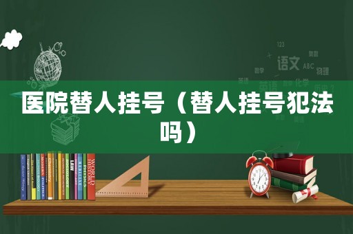 醫(yī)院替人掛號(hào)（替人掛號(hào)犯法嗎）
