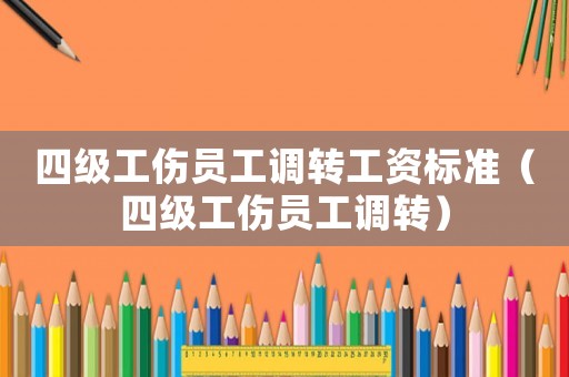 四級工傷員工調(diào)轉(zhuǎn)工資標(biāo)準(zhǔn)（四級工傷員工調(diào)轉(zhuǎn)）