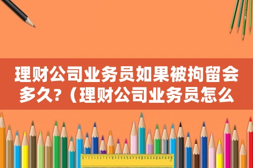 理財(cái)公司業(yè)務(wù)員如果被拘留會(huì)多久?（理財(cái)公司業(yè)務(wù)員怎么定罪的）