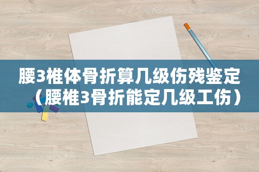 腰3椎體骨折算幾級傷殘鑒定（腰椎3骨折能定幾級工傷）