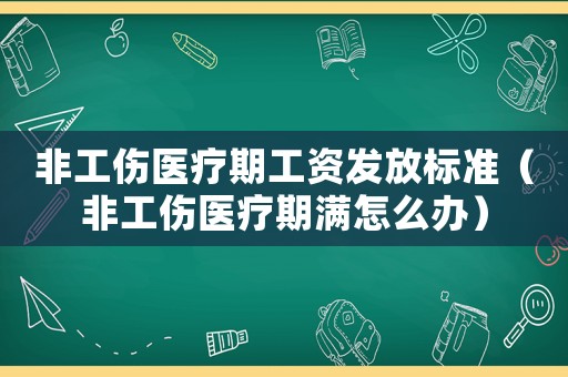 非工傷醫(yī)療期工資發(fā)放標準（非工傷醫(yī)療期滿怎么辦）