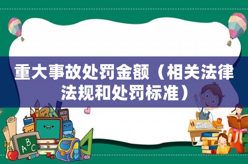 重大事故處罰金額（相關法律法規(guī)和處罰標準）