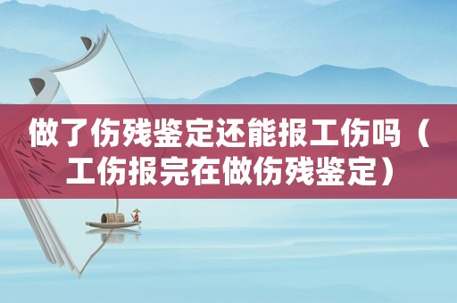 做了傷殘鑒定還能報(bào)工傷嗎（工傷報(bào)完在做傷殘鑒定）