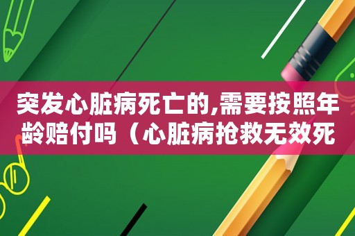 突發(fā)心臟病死亡的,需要按照年齡賠付嗎（心臟病搶救無效死亡算工傷嗎）
