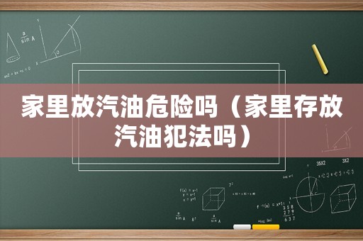 家里放汽油危險(xiǎn)嗎（家里存放汽油犯法嗎）