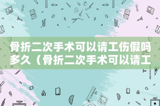 骨折二次手術(shù)可以請(qǐng)工傷假嗎多久（骨折二次手術(shù)可以請(qǐng)工傷假嗎）