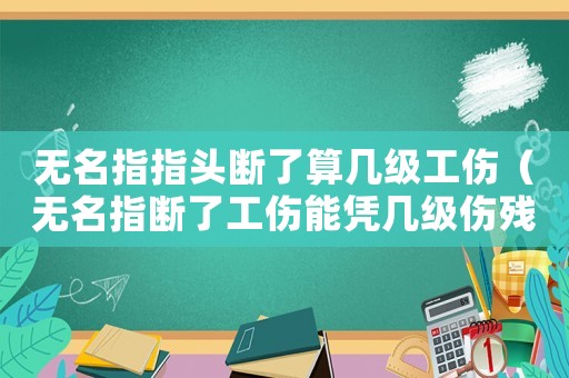 無名指指頭斷了算幾級工傷（無名指斷了工傷能憑幾級傷殘）