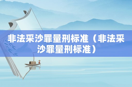 非法采沙罪量刑標(biāo)準(zhǔn)（非法采沙罪量刑標(biāo)準(zhǔn)）