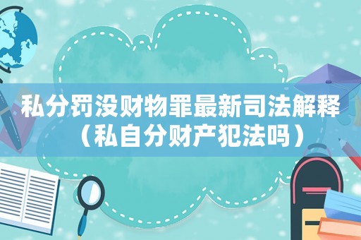 私分罰沒財物罪最新司法解釋（私自分財產(chǎn)犯法嗎）