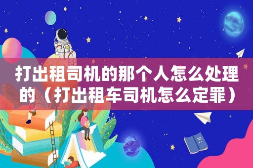 打出租司機(jī)的那個人怎么處理的（打出租車司機(jī)怎么定罪）