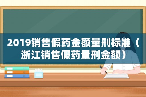 2019銷售假藥金額量刑標(biāo)準(zhǔn)（浙江銷售假藥量刑金額）