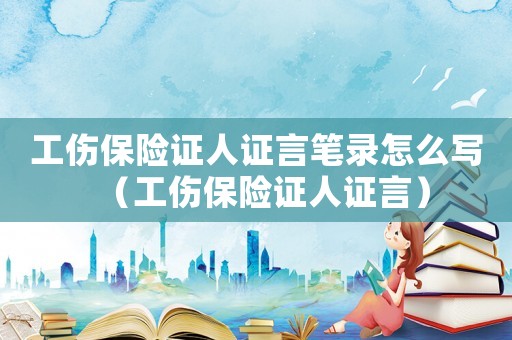 工傷保險(xiǎn)證人證言筆錄怎么寫(xiě)（工傷保險(xiǎn)證人證言）
