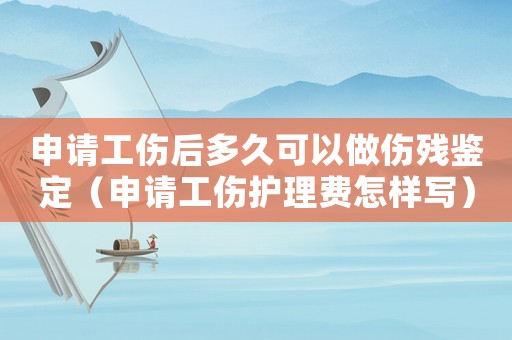 申請工傷后多久可以做傷殘鑒定（申請工傷護(hù)理費(fèi)怎樣寫）