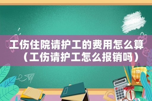 工傷住院請護(hù)工的費用怎么算（工傷請護(hù)工怎么報銷嗎）