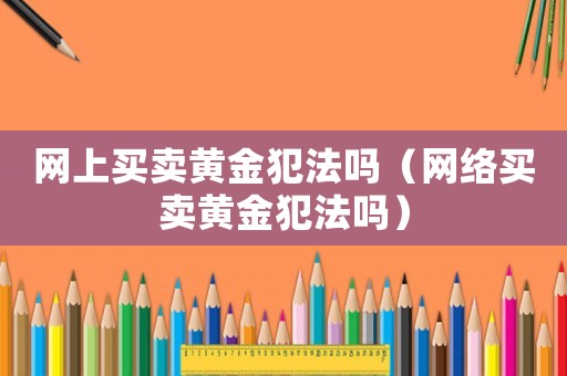 網(wǎng)上買賣黃金犯法嗎（網(wǎng)絡(luò)買賣黃金犯法嗎）