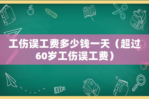工傷誤工費(fèi)多少錢一天（超過60歲工傷誤工費(fèi)）