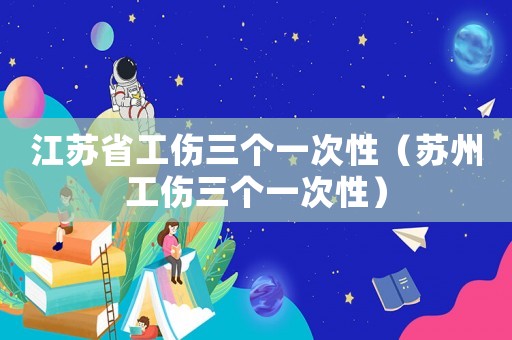 江蘇省工傷三個(gè)一次性（蘇州工傷三個(gè)一次性）