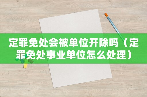 定罪免處會(huì)被單位開(kāi)除嗎（定罪免處事業(yè)單位怎么處理）