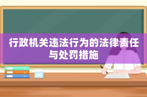 行政機(jī)關(guān)違法行為的法律責(zé)任與處罰措施