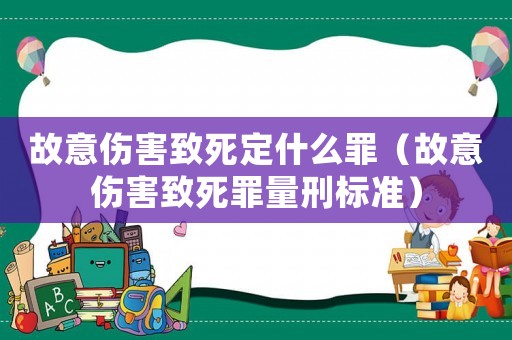 故意傷害致死定什么罪（故意傷害致死罪量刑標(biāo)準(zhǔn)）