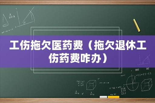 工傷拖欠醫(yī)藥費(fèi)（拖欠退休工傷藥費(fèi)咋辦）