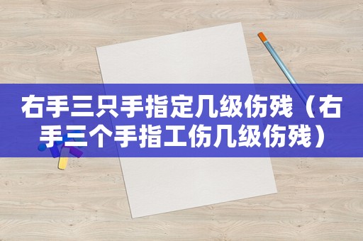 右手三只手指定幾級傷殘（右手三個(gè)手指工傷幾級傷殘）