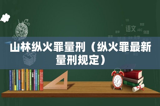 山林縱火罪量刑（縱火罪最新量刑規(guī)定）