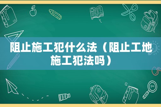 阻止施工犯什么法（阻止工地施工犯法嗎）