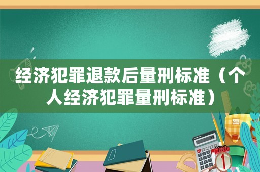 經(jīng)濟犯罪退款后量刑標準（個人經(jīng)濟犯罪量刑標準）