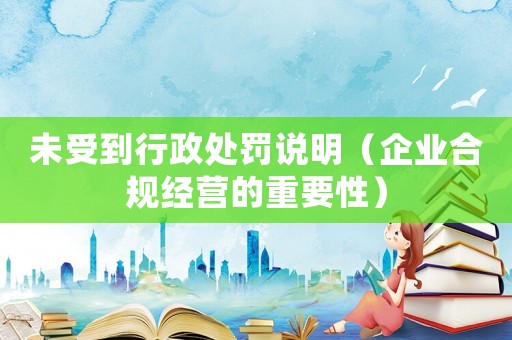 未受到行政處罰說明（企業(yè)合規(guī)經(jīng)營的重要性）