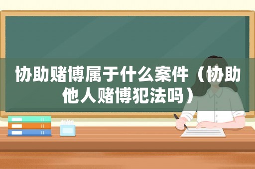 協(xié)助賭博屬于什么案件（協(xié)助他人賭博犯法嗎）