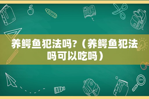 養(yǎng)鱷魚犯法嗎?（養(yǎng)鱷魚犯法嗎可以吃嗎）