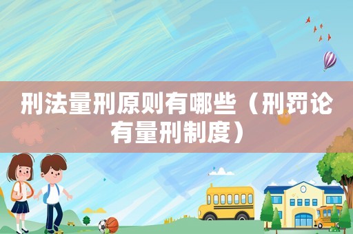 刑法量刑原則有哪些（刑罰論有量刑制度）