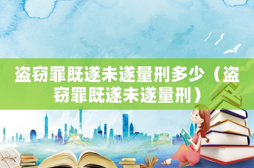 盜竊罪既遂未遂量刑多少（盜竊罪既遂未遂量刑）