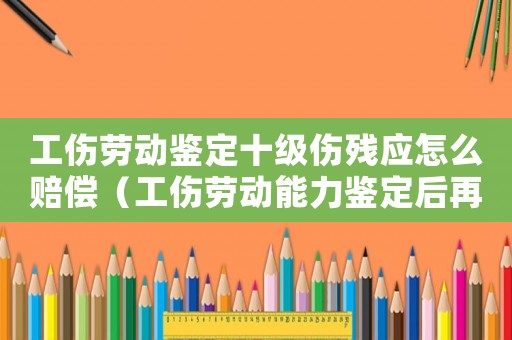 工傷勞動鑒定十級傷殘應(yīng)怎么賠償（工傷勞動能力鑒定后再干嘛）