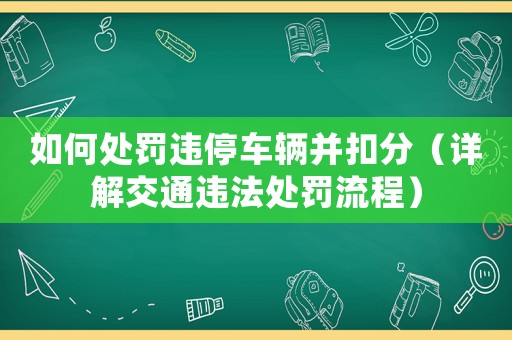如何處罰違停車輛并扣分（詳解交通違法處罰流程）