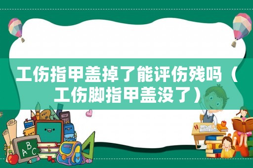 工傷指甲蓋掉了能評(píng)傷殘嗎（工傷腳指甲蓋沒了）