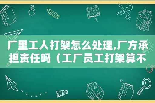 廠里工人打架怎么處理,廠方承擔(dān)責(zé)任嗎（工廠員工打架算不算工傷）