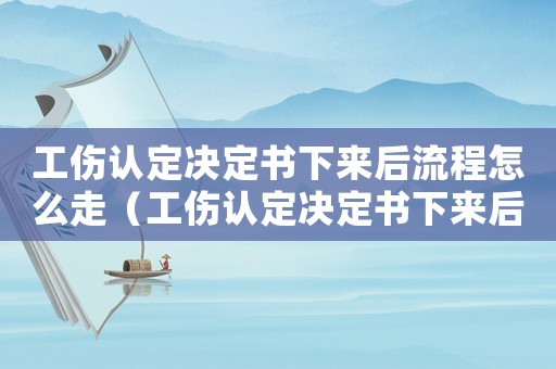 工傷認定決定書下來后流程怎么走（工傷認定決定書下來后）