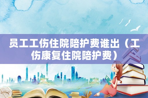 員工工傷住院陪護費誰出（工傷康復(fù)住院陪護費）