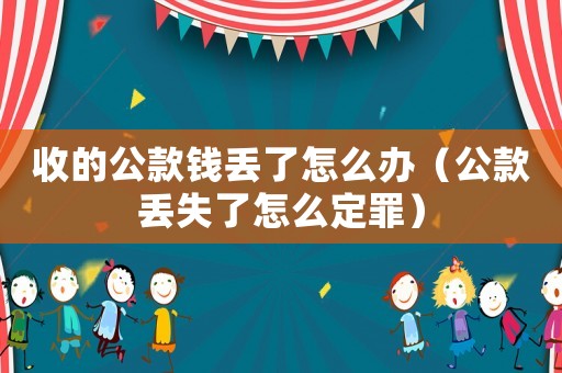 收的公款錢丟了怎么辦（公款丟失了怎么定罪）
