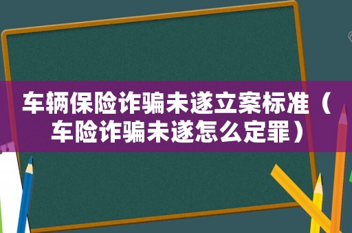 車輛保險(xiǎn)詐騙未遂立案標(biāo)準(zhǔn)（車險(xiǎn)詐騙未遂怎么定罪）