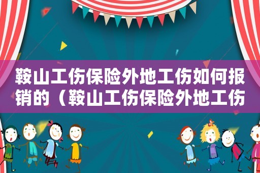 鞍山工傷保險外地工傷如何報銷的（鞍山工傷保險外地工傷如何報銷）