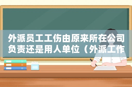 外派員工工傷由原來所在公司負(fù)責(zé)還是用人單位（外派工作工傷）