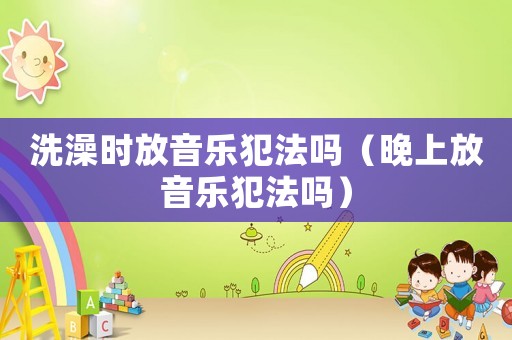 洗澡時(shí)放音樂犯法嗎（晚上放音樂犯法嗎）