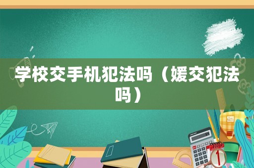 學(xué)校交手機(jī)犯法嗎（媛交犯法嗎）