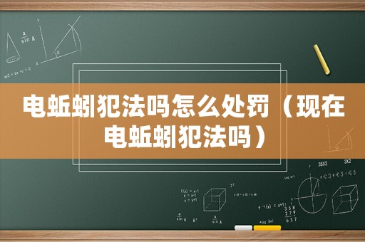 電蚯蚓犯法嗎怎么處罰（現(xiàn)在電蚯蚓犯法嗎）