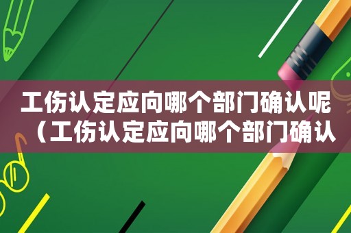工傷認(rèn)定應(yīng)向哪個部門確認(rèn)呢（工傷認(rèn)定應(yīng)向哪個部門確認(rèn)）