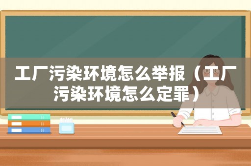 工廠污染環(huán)境怎么舉報（工廠污染環(huán)境怎么定罪）